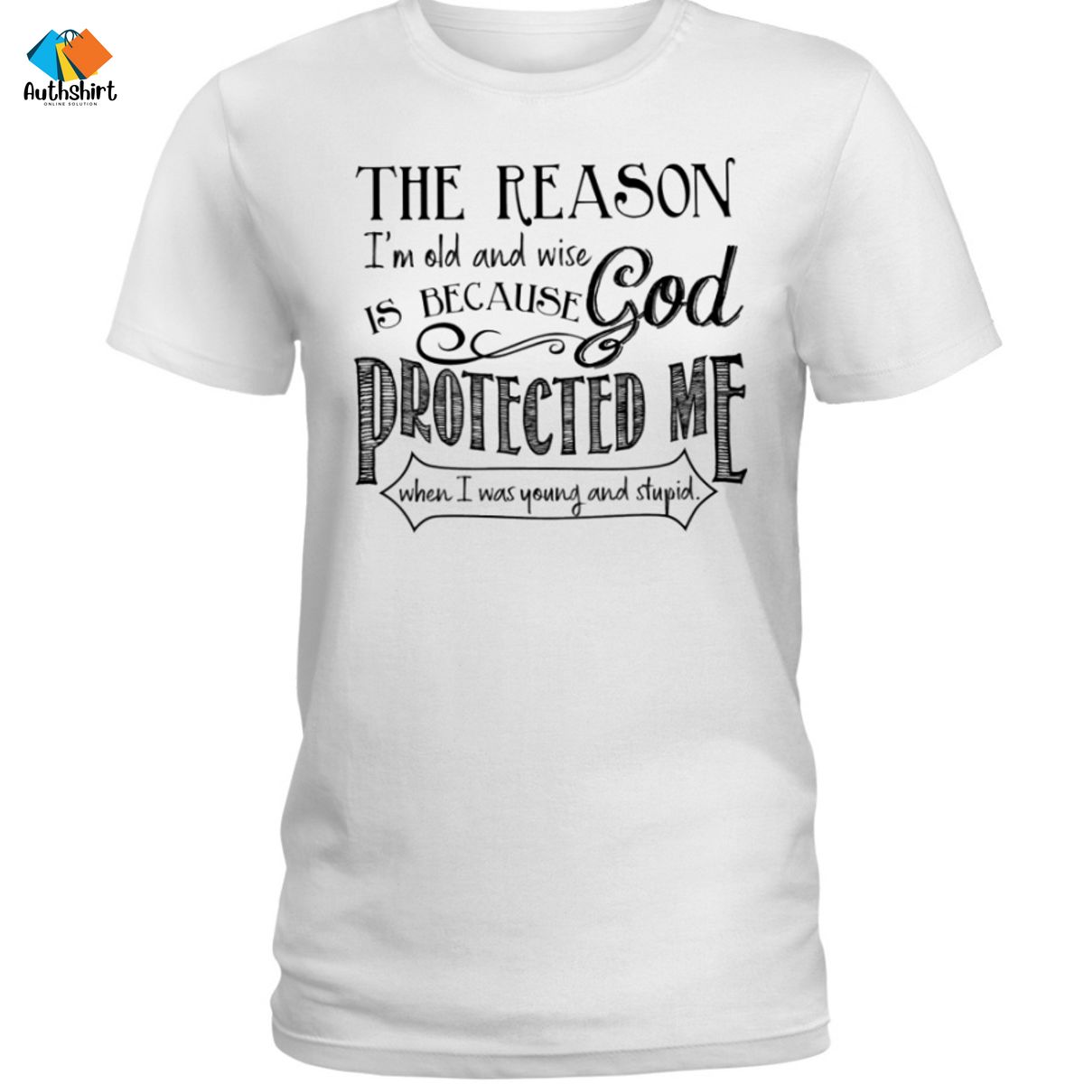 The Reason I’m Old And Wise Is Because God Protected Me When I Was Young And Stupid Shirt
